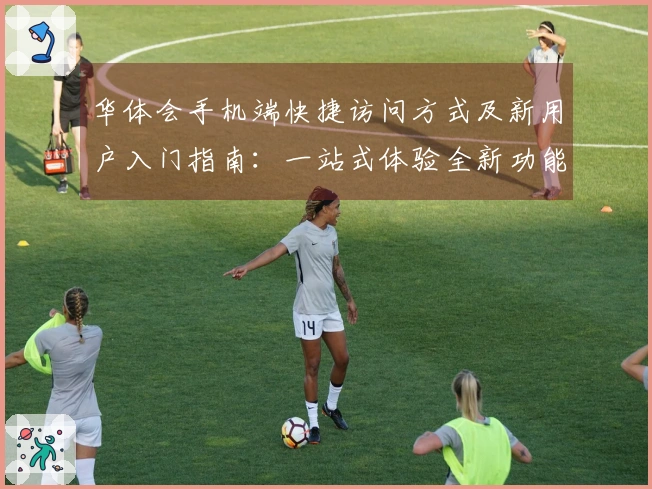 华体会手机端快捷访问方式及新用户入门指南：一站式体验全新功能亮点