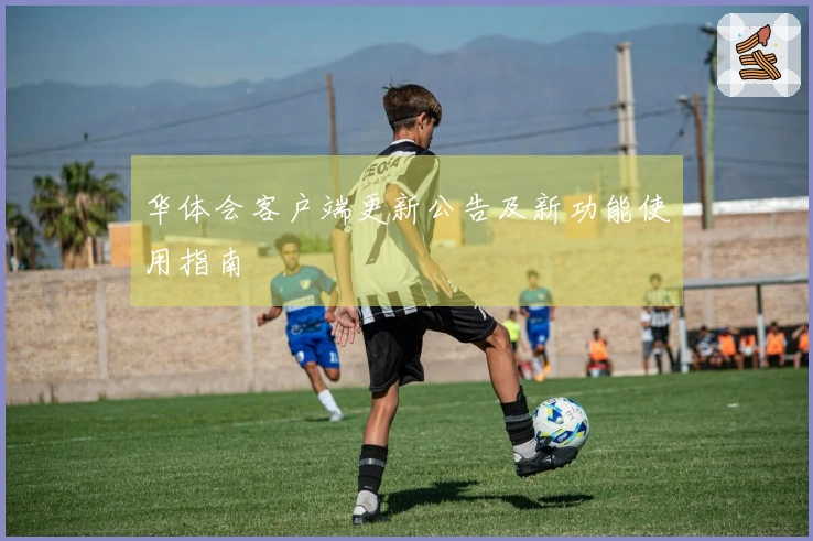 华体会客户端更新公告及新功能使用指南