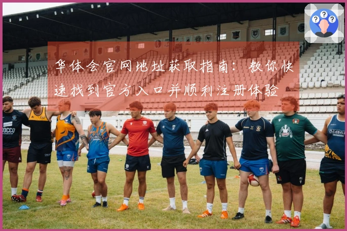 华体会官网地址获取指南：教你快速找到官方入口并顺利注册体验