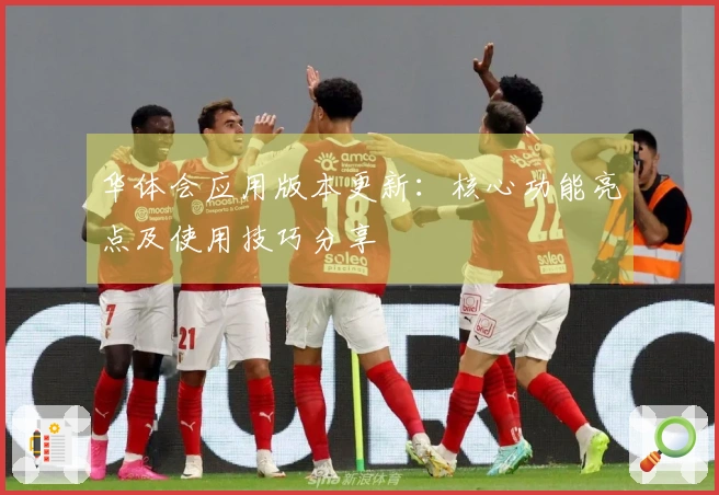 华体会应用版本更新：核心功能亮点及使用技巧分享