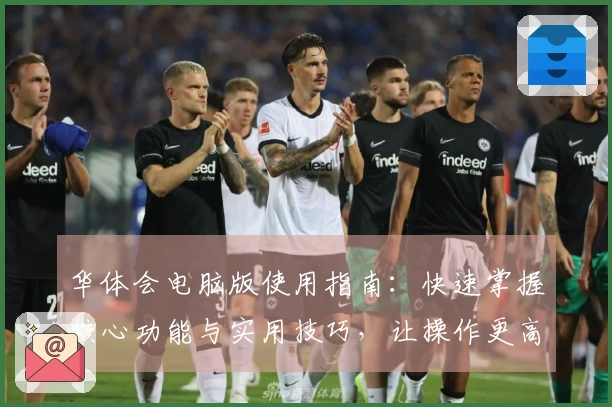 华体会电脑版使用指南：快速掌握核心功能与实用技巧，让操作更高效