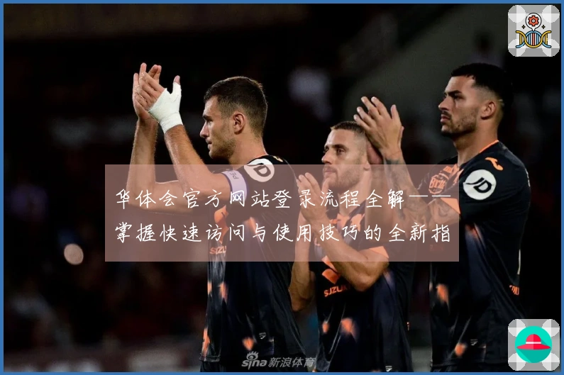 华体会官方网站登录流程全解——掌握快速访问与使用技巧的全新指南