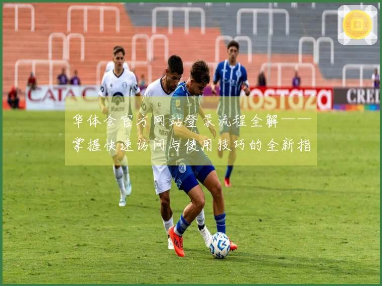 华体会官方网站登录流程全解——掌握快速访问与使用技巧的全新指南