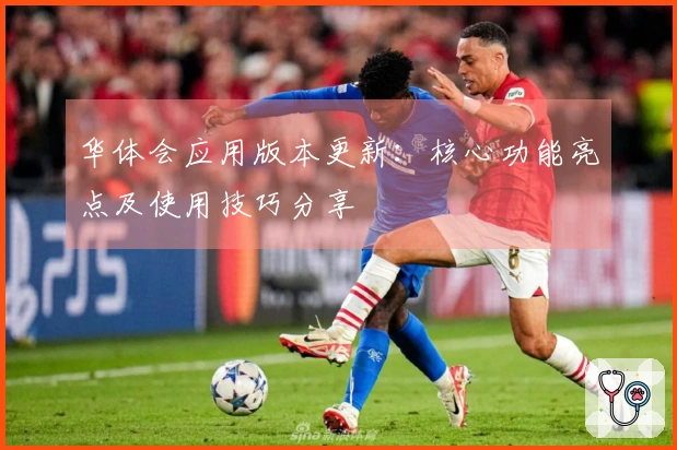 华体会应用版本更新：核心功能亮点及使用技巧分享