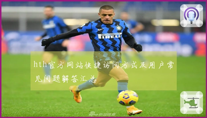 hth官方网站快捷访问方式及用户常见问题解答汇总