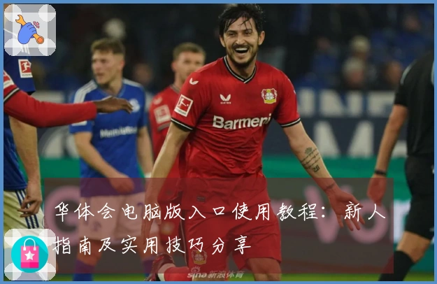 华体会电脑版入口使用教程：新人指南及实用技巧分享