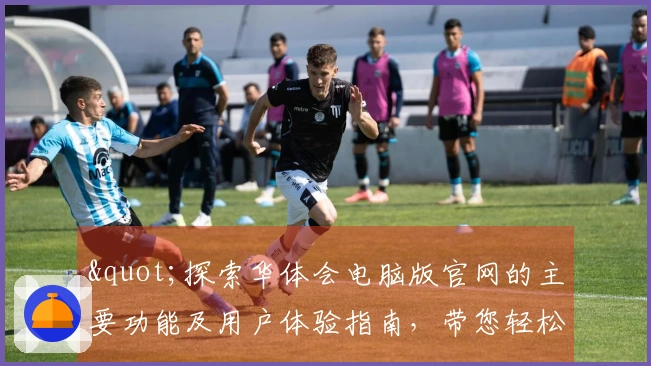 "探索华体会电脑版官网的主要功能及用户体验指南，带您轻松掌握操作技巧"