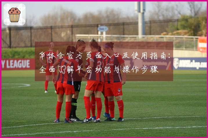 华体会官方页面入口及使用指南：全面了解平台功能与操作步骤