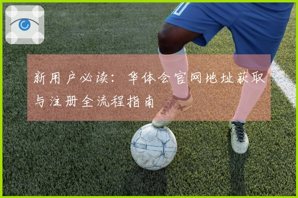 新用户必读：华体会官网地址获取与注册全流程指南