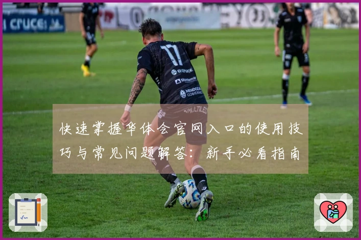 快速掌握华体会官网入口的使用技巧与常见问题解答：新手必看指南