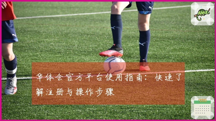 华体会官方平台使用指南：快速了解注册与操作步骤