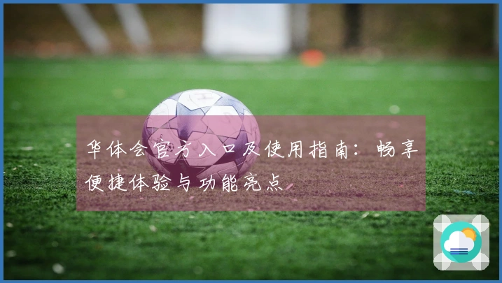 华体会官方入口及使用指南：畅享便捷体验与功能亮点