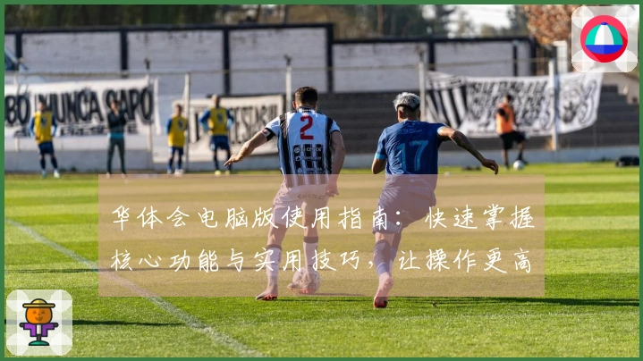 华体会电脑版使用指南：快速掌握核心功能与实用技巧，让操作更高效