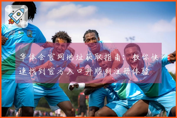 华体会官网地址获取指南：教你快速找到官方入口并顺利注册体验
