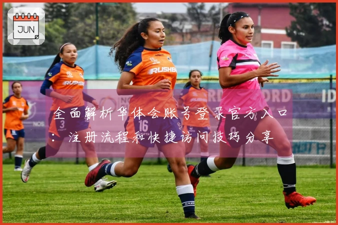 全面解析华体会账号登录官方入口：注册流程和快捷访问技巧分享
