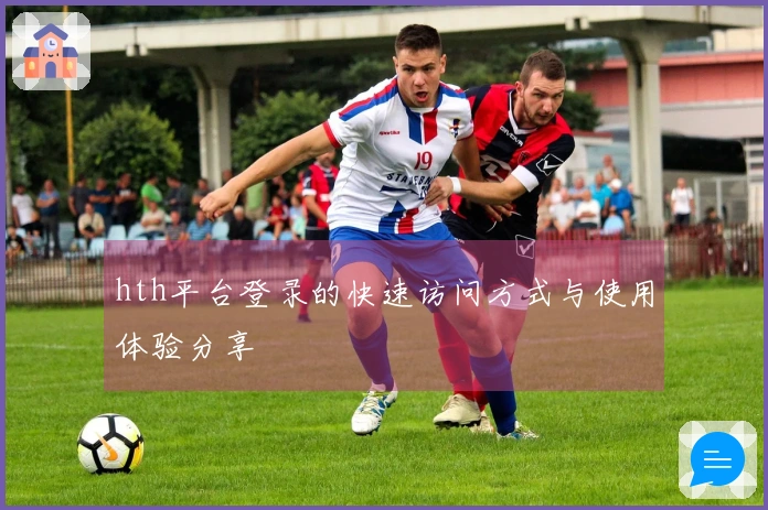 hth平台登录的快速访问方式与使用体验分享