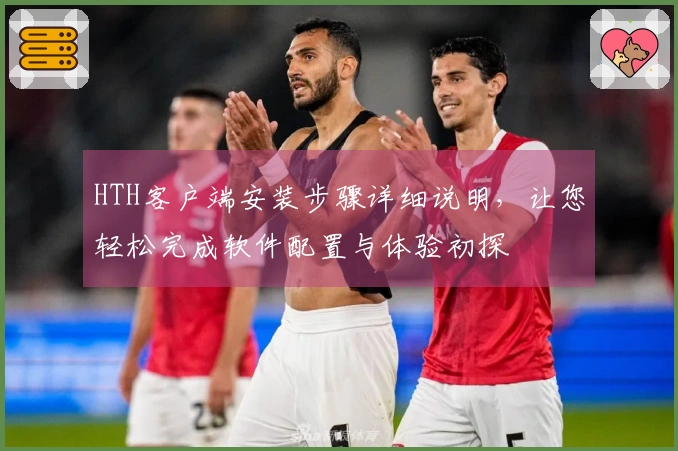 HTH客户端安装步骤详细说明，让您轻松完成软件配置与体验初探
