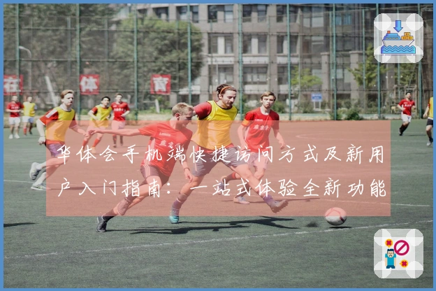 华体会手机端快捷访问方式及新用户入门指南：一站式体验全新功能亮点