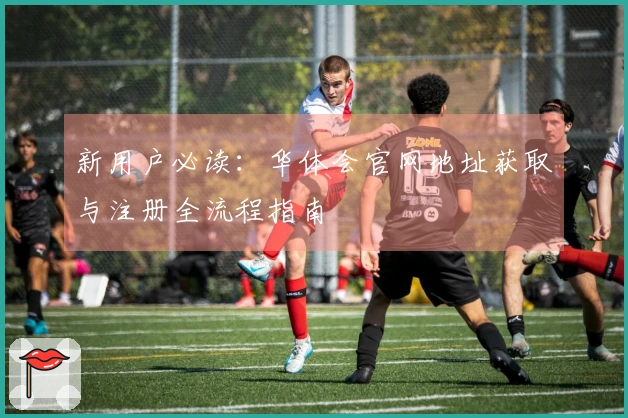 新用户必读：华体会官网地址获取与注册全流程指南