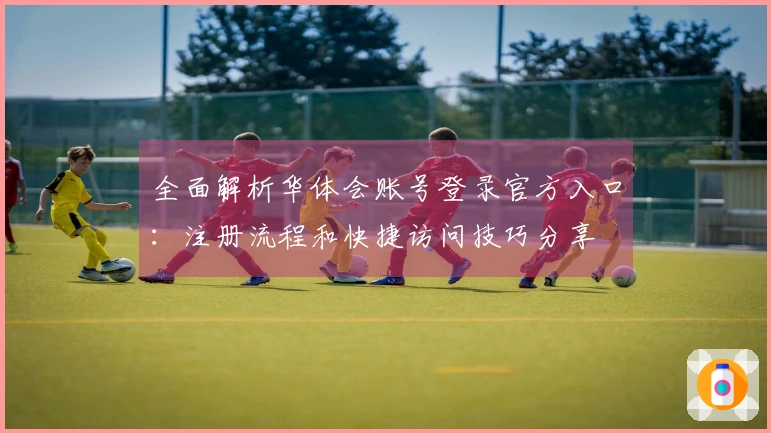 全面解析华体会账号登录官方入口：注册流程和快捷访问技巧分享