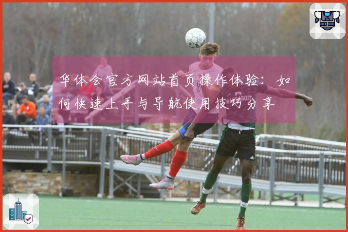 华体会官方网站首页操作体验：如何快速上手与导航使用技巧分享
