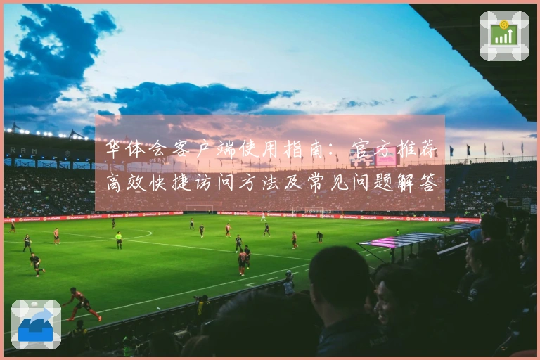 华体会客户端使用指南：官方推荐高效快捷访问方法及常见问题解答